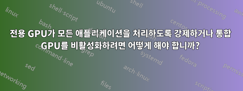 전용 GPU가 모든 애플리케이션을 처리하도록 강제하거나 통합 GPU를 비활성화하려면 어떻게 해야 합니까?