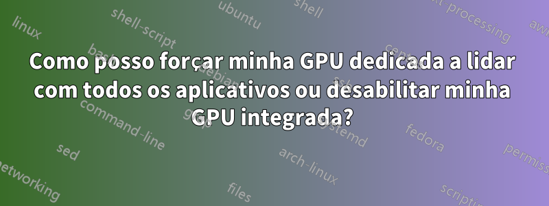 Como posso forçar minha GPU dedicada a lidar com todos os aplicativos ou desabilitar minha GPU integrada?