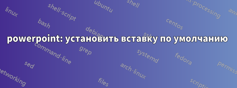 powerpoint: установить вставку по умолчанию