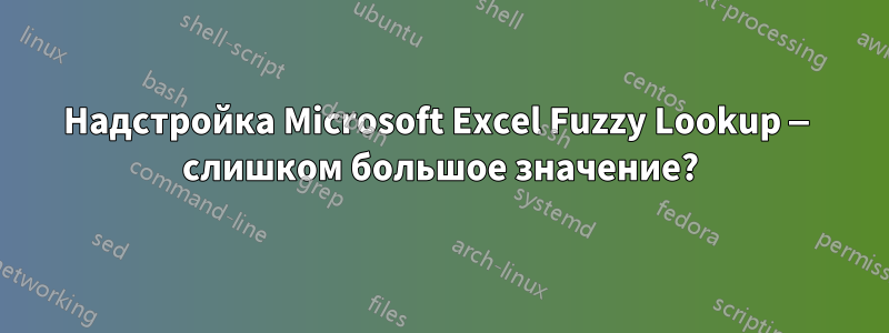 Надстройка Microsoft Excel Fuzzy Lookup — слишком большое значение?