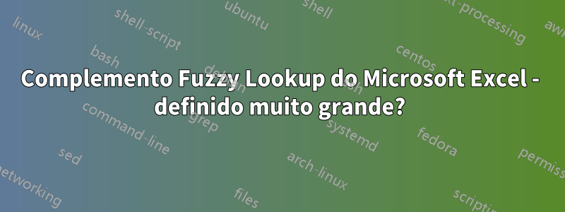 Complemento Fuzzy Lookup do Microsoft Excel - definido muito grande?