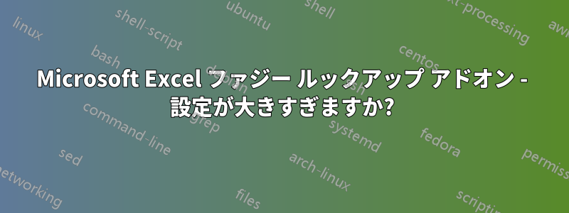 Microsoft Excel ファジー ルックアップ アドオン - 設定が大きすぎますか?