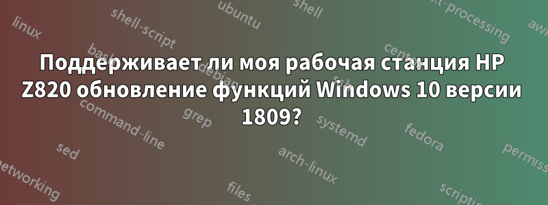 Поддерживает ли моя рабочая станция HP Z820 обновление функций Windows 10 версии 1809?