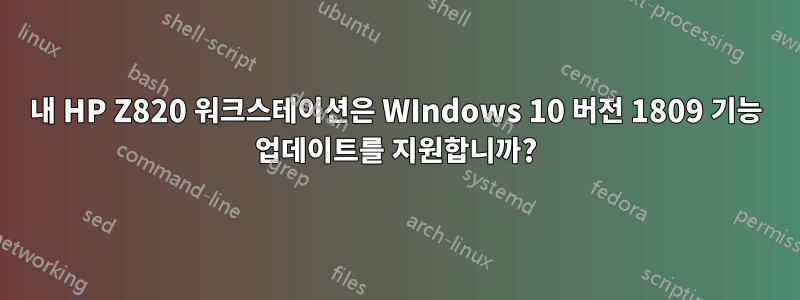 내 HP Z820 워크스테이션은 WIndows 10 버전 1809 기능 업데이트를 지원합니까?