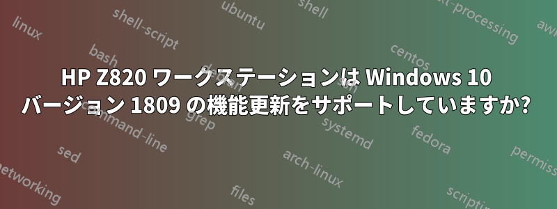 HP Z820 ワークステーションは Windows 10 バージョン 1809 の機能更新をサポートしていますか?