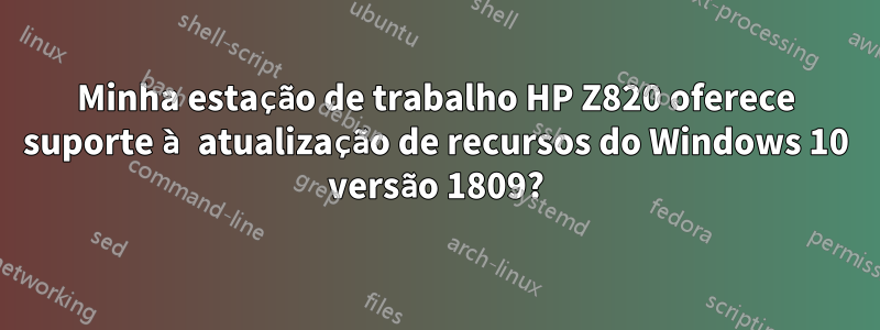 Minha estação de trabalho HP Z820 oferece suporte à atualização de recursos do Windows 10 versão 1809?