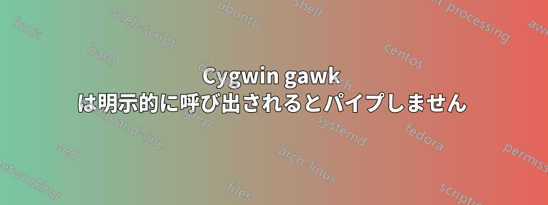 Cygwin gawk は明示的に呼び出されるとパイプしません