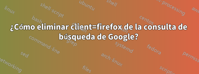 ¿Cómo eliminar client=firefox de la consulta de búsqueda de Google?