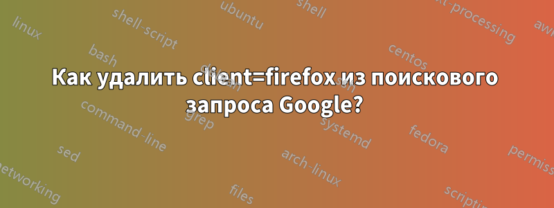 Как удалить client=firefox из поискового запроса Google?