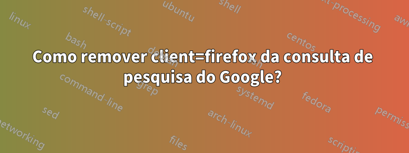 Como remover client=firefox da consulta de pesquisa do Google?