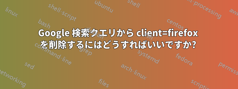 Google 検索クエリから client=firefox を削除するにはどうすればいいですか?