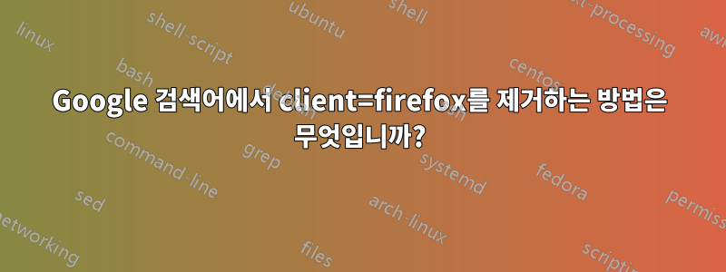 Google 검색어에서 client=firefox를 제거하는 방법은 무엇입니까?