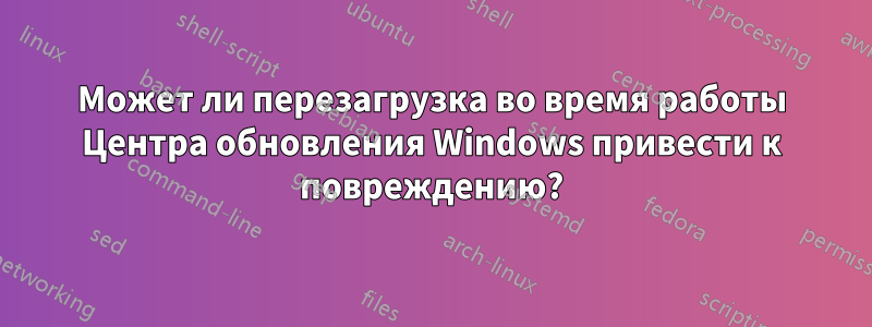 Может ли перезагрузка во время работы Центра обновления Windows привести к повреждению?