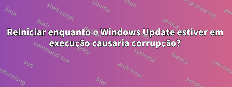 Reiniciar enquanto o Windows Update estiver em execução causaria corrupção?