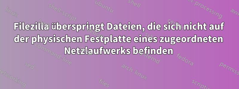 Filezilla überspringt Dateien, die sich nicht auf der physischen Festplatte eines zugeordneten Netzlaufwerks befinden