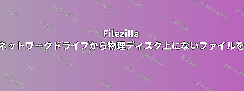 Filezilla はマップされたネットワークドライブから物理ディスク上にないファイルをスキップします