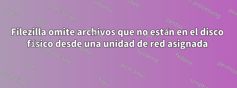 Filezilla omite archivos que no están en el disco físico desde una unidad de red asignada