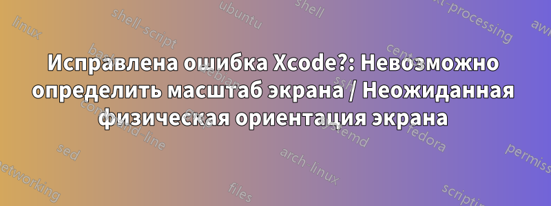 Исправлена ​​ошибка Xcode?: Невозможно определить масштаб экрана / Неожиданная физическая ориентация экрана