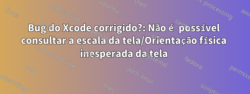 Bug do Xcode corrigido?: Não é possível consultar a escala da tela/Orientação física inesperada da tela