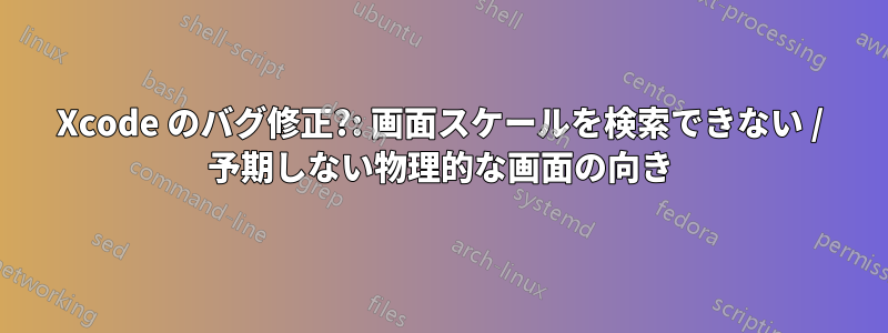 Xcode のバグ修正?: 画面スケールを検索できない / 予期しない物理的な画面の向き