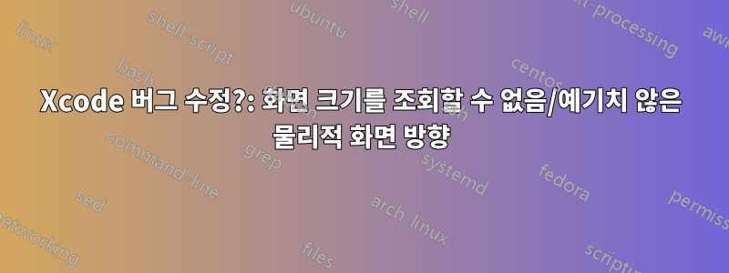 Xcode 버그 수정?: 화면 크기를 조회할 수 없음/예기치 않은 물리적 화면 방향