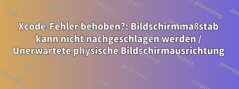 Xcode-Fehler behoben?: Bildschirmmaßstab kann nicht nachgeschlagen werden / Unerwartete physische Bildschirmausrichtung