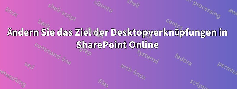 Ändern Sie das Ziel der Desktopverknüpfungen in SharePoint Online