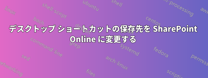 デスクトップ ショートカットの保存先を SharePoint Online に変更する