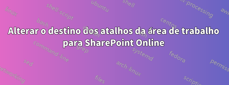 Alterar o destino dos atalhos da área de trabalho para SharePoint Online