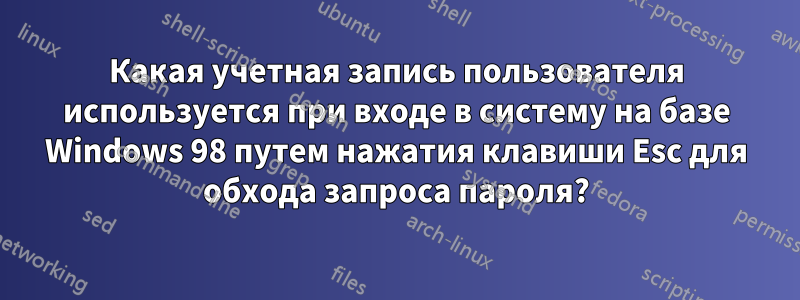 Какая учетная запись пользователя используется при входе в систему на базе Windows 98 путем нажатия клавиши Esc для обхода запроса пароля?