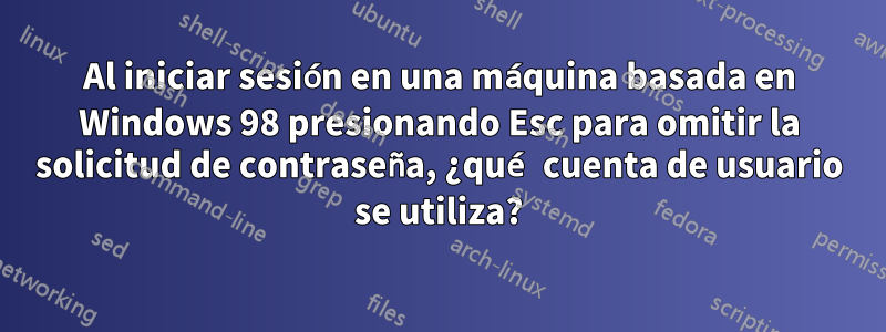 Al iniciar sesión en una máquina basada en Windows 98 presionando Esc para omitir la solicitud de contraseña, ¿qué cuenta de usuario se utiliza?