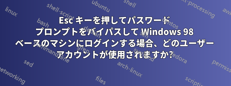 Esc キーを押してパスワード プロンプトをバイパスして Windows 98 ベースのマシンにログインする場合、どのユーザー アカウントが使用されますか?