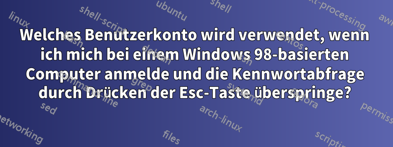 Welches Benutzerkonto wird verwendet, wenn ich mich bei einem Windows 98-basierten Computer anmelde und die Kennwortabfrage durch Drücken der Esc-Taste überspringe?