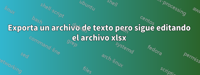 Exporta un archivo de texto pero sigue editando el archivo xlsx