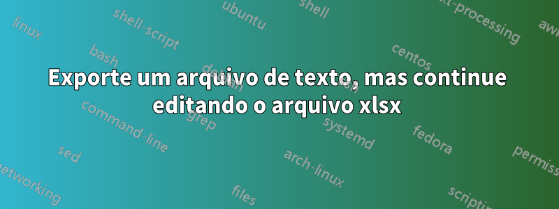 Exporte um arquivo de texto, mas continue editando o arquivo xlsx