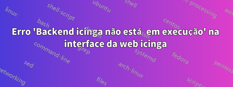 Erro 'Backend icinga não está em execução' na interface da web icinga