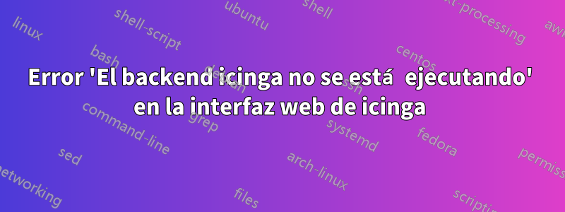 Error 'El backend icinga no se está ejecutando' en la interfaz web de icinga