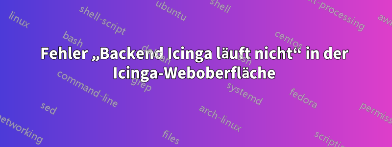 Fehler „Backend Icinga läuft nicht“ in der Icinga-Weboberfläche