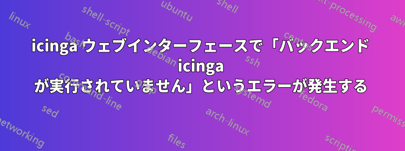 icinga ウェブインターフェースで「バックエンド icinga が実行されていません」というエラーが発生する