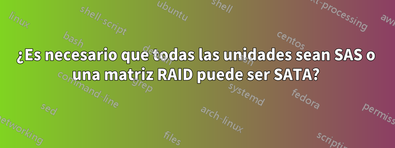 ¿Es necesario que todas las unidades sean SAS o una matriz RAID puede ser SATA?