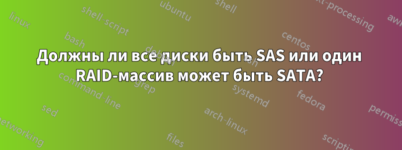 Должны ли все диски быть SAS или один RAID-массив может быть SATA?