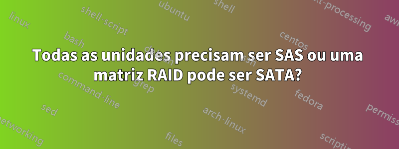 Todas as unidades precisam ser SAS ou uma matriz RAID pode ser SATA?