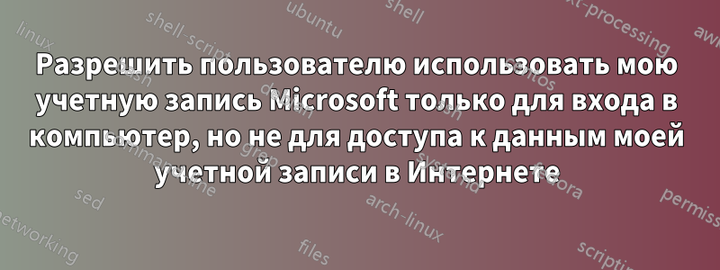 Разрешить пользователю использовать мою учетную запись Microsoft только для входа в компьютер, но не для доступа к данным моей учетной записи в Интернете