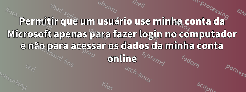 Permitir que um usuário use minha conta da Microsoft apenas para fazer login no computador e não para acessar os dados da minha conta online