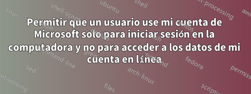 Permitir que un usuario use mi cuenta de Microsoft solo para iniciar sesión en la computadora y no para acceder a los datos de mi cuenta en línea