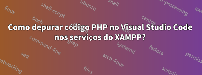 Como depurar código PHP no Visual Studio Code nos serviços do XAMPP?