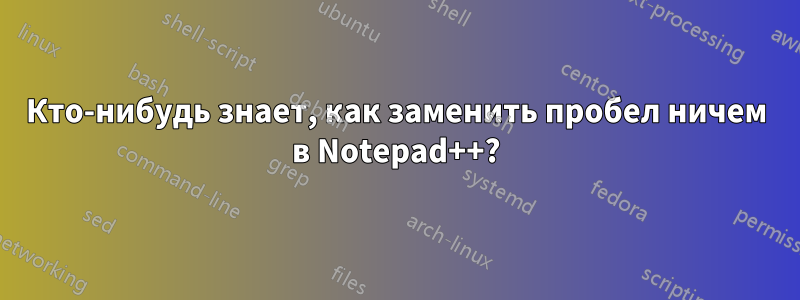 Кто-нибудь знает, как заменить пробел ничем в Notepad++?