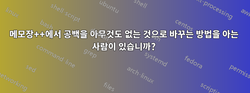 메모장++에서 공백을 아무것도 없는 것으로 바꾸는 방법을 아는 사람이 있습니까?