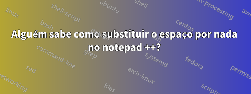 Alguém sabe como substituir o espaço por nada no notepad ++?