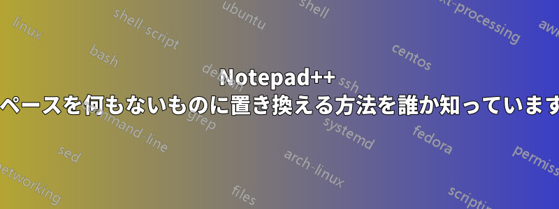 Notepad++ でスペースを何もないものに置き換える方法を誰か知っていますか?